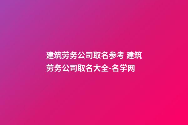 建筑劳务公司取名参考 建筑劳务公司取名大全-名学网-第1张-公司起名-玄机派